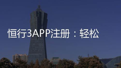 恒行3APP注册:轻松完成三步操作畅享顶级娱乐体验