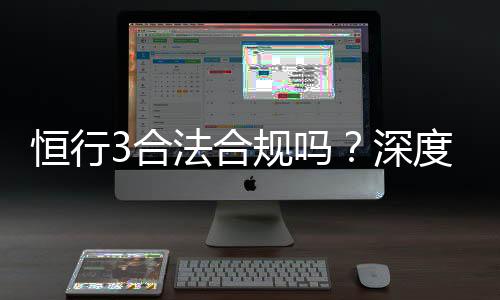 恒行3合法合规吗?深度解析其运营资质与玩家保障