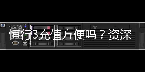 恒行3充值方便吗?资深玩家实测充值流程与到账速度