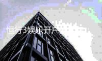 恒行3娱乐开户送礼包：新会员专享豪礼首存即送惊喜礼包