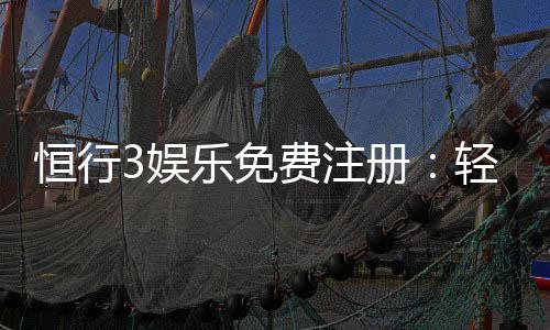 恒行3娱乐免费注册:轻松领取新人礼包畅享顶级游戏体验