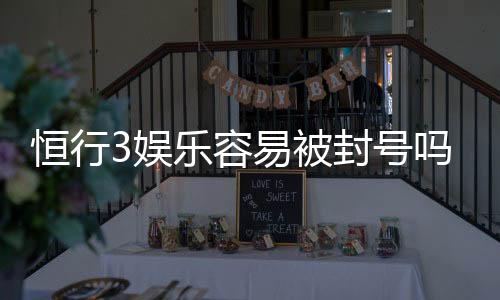 恒行3娱乐容易被封号吗?深度解析平台风控机制与防封技巧