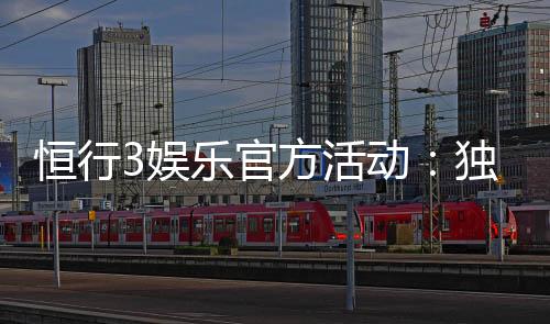 恒行3娱乐官方活动:独家优惠与精彩赛事等你参与