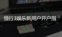 恒行3娱乐新用户开户指南：轻松注册享首存礼遇与新手福利
