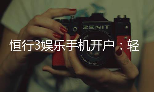 恒行3娱乐手机开户:轻松三步完成注册畅享顶级游戏体验