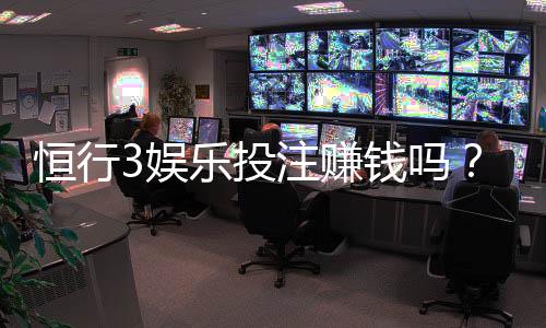 恒行3娱乐投注赚钱吗?揭秘稳定盈利的三大实战技巧