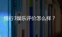 恒行3娱乐评价怎么样？资深玩家亲测体验分享