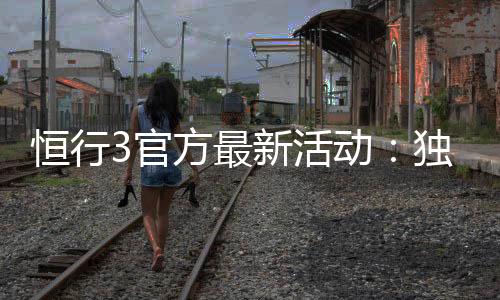恒行3官方最新活动：独家优惠与精彩赛事等你参与