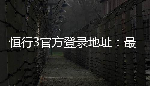 恒行3官方登录地址:最新入口与安全登录指南