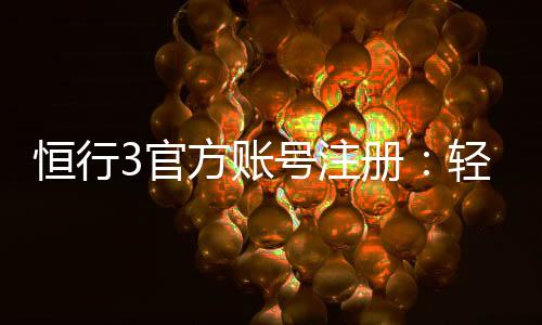 恒行3官方账号注册:轻松完成三步开户畅享顶级棋牌娱乐