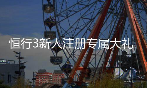 恒行3新人注册专属大礼包:首存即送888元彩金与VIP礼遇