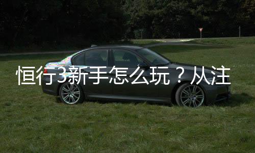 恒行3新手怎么玩?从注册到实战的完整入门指南