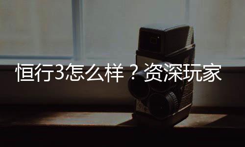 恒行3怎么样?资深玩家带你全面评测平台优势与体验