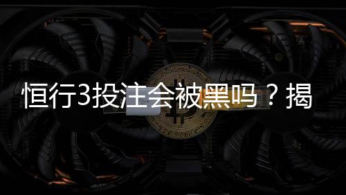 恒行3投注会被黑吗?揭秘平台安全性及防黑技巧