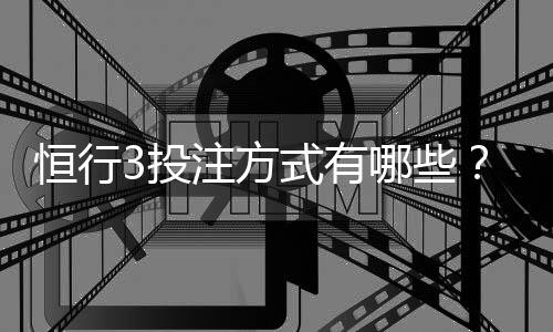 恒行3投注方式有哪些?详解热门玩法与技巧指南