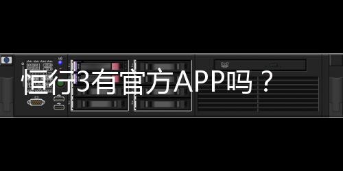 恒行3有官方APP吗？一文详解下载安装与使用指南