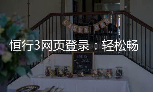 恒行3网页登录:轻松畅玩的登录指南与技巧分享