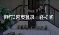 恒行3网页登录：轻松畅玩的登录指南与技巧分享