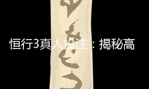 恒行3真人投注:揭秘高胜率玩家的实战技巧与策略
