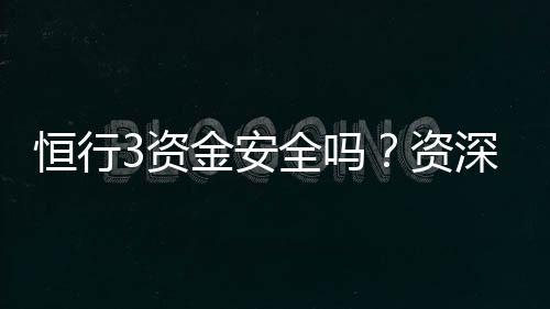 恒行3资金安全吗?资深玩家解析平台资金保障措施