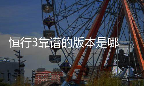 恒行3靠谱的版本是哪一个?资深玩家实测推荐最佳选择