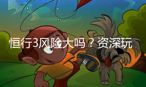 恒行3风险大吗?资深玩家解析平台安全性与投注策略