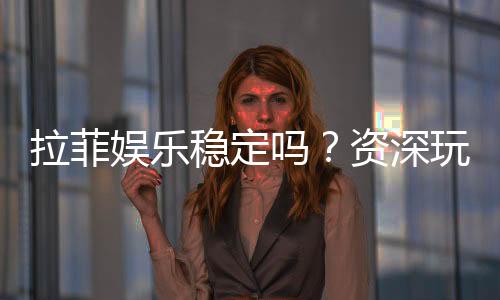 拉菲娱乐稳定吗?资深玩家实测稳定性与体验分享