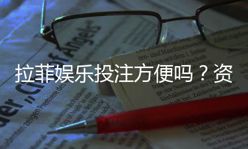 拉菲娱乐投注方便吗?资深玩家分享快速上手体验