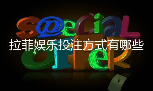 拉菲娱乐投注方式有哪些?详解主流玩法与技巧指南