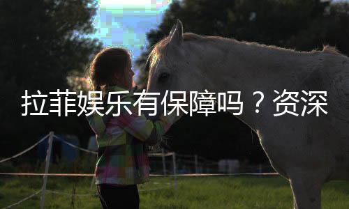 拉菲娱乐有保障吗?资深玩家揭秘其安全性与游戏体验