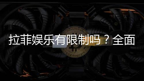 拉菲娱乐有限制吗?全面解析平台规则与玩法限制