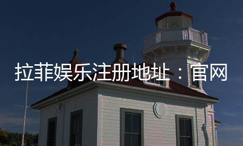 拉菲娱乐注册地址：官网入口与安全登录指南