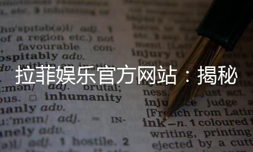 拉菲娱乐官方网站:揭秘高人气平台的游戏特色与优惠活动