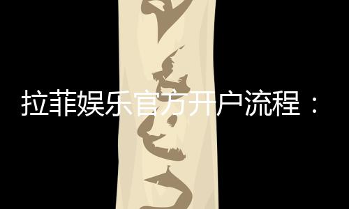 拉菲娱乐官方开户流程:轻松完成注册的详细步骤指南