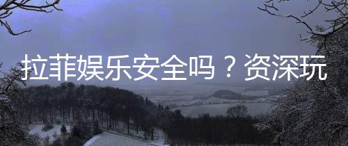 拉菲娱乐安全吗?资深玩家解析平台真实性与保障措施