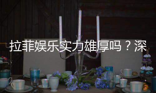 拉菲娱乐实力雄厚吗?深度解析其平台优势与玩家真实评价