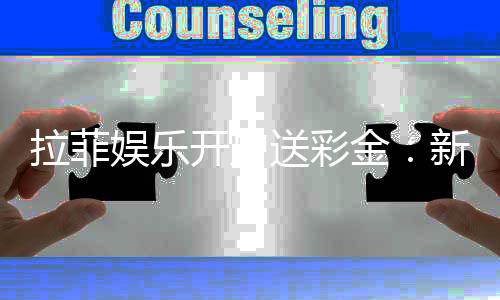拉菲娱乐开户送彩金:新手注册即享高额彩金礼遇