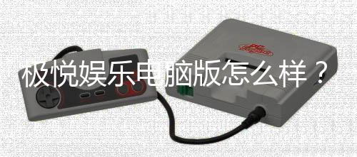 极悦娱乐电脑版怎么样?资深玩家亲测体验与全面评测