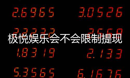 极悦娱乐会不会限制提现?深度解析平台提款规则与到账时效