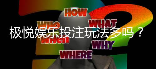 极悦娱乐投注玩法多吗?资深玩家揭秘八大特色游戏体验