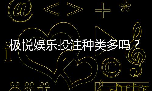 极悦娱乐投注种类多吗?深度解析平台热门游戏与特色玩法