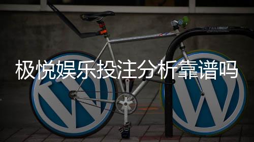 极悦娱乐投注分析靠谱吗?深度测评其安全性与玩家体验