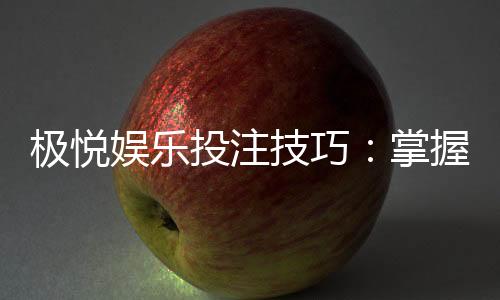 极悦娱乐投注技巧:掌握这五招轻松提升胜率