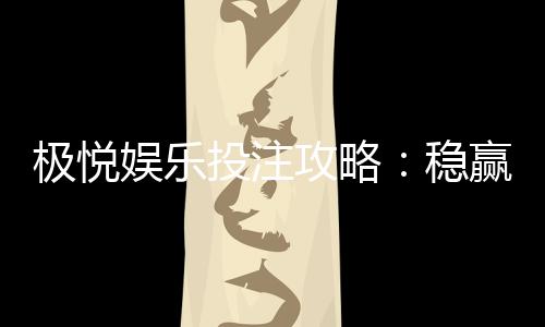 极悦娱乐投注攻略:稳赢技巧与实战经验分享