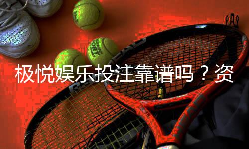 极悦娱乐投注靠谱吗？资深玩家亲测平台安全性与体验报告