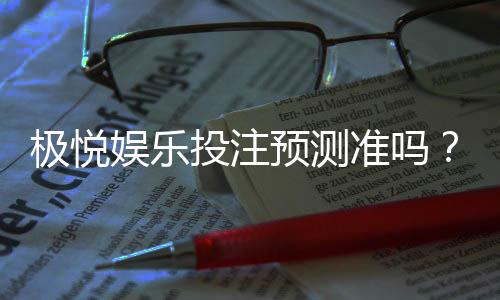 极悦娱乐投注预测准吗?实测数据与玩家真实体验解析