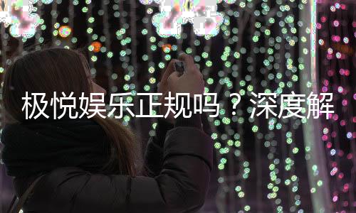 极悦娱乐正规吗?深度解析平台资质与玩家真实体验