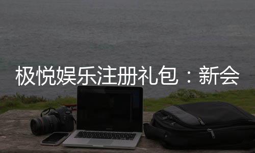 极悦娱乐注册礼包:新会员专享豪礼与高额返利