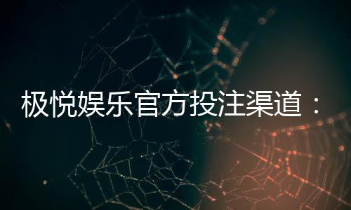极悦娱乐官方投注渠道:安全可靠的极速充值与提款体验