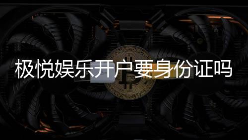 极悦娱乐开户要身份证吗?安全注册流程及证件要求详解